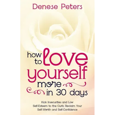 How To Love Yourself A Little More In 30 Days: Kick Insecurities and Low Self-Esteem to the Curb; Reclaim Your Self-Worth and Self-Confidence