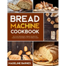 Bread Machine Cookbook: 800 Fuss-Free Budget-Friendly Recipes for Making Homemade Bread with Any Bread Maker