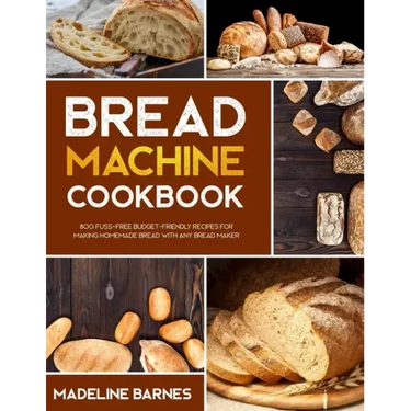 Bread Machine Cookbook: 800 Fuss-Free Budget-Friendly Recipes for Making Homemade Bread with Any Bread Maker