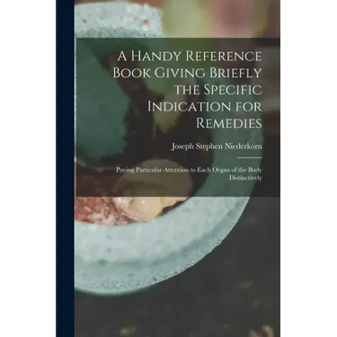 A Handy Reference Book Giving Briefly the Specific Indication for Remedies: Paying Particular Attention to Each Organ of the Body Distinctively