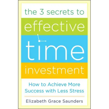 The 3 Secrets to Effective Time Investment: Achieve More Success with Less Stress: Foreword by Cal Newport, Author of So Good They Can't Ignore You