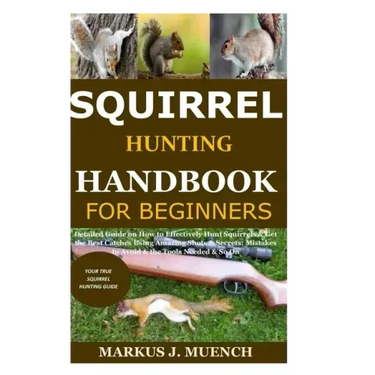 Squirrel Hunting Handbook for Beginners: Detailed Guide on How to Effectively Hunt Squirrels & Get the Best Catches Using Amazing Shots & Secrets; Mis