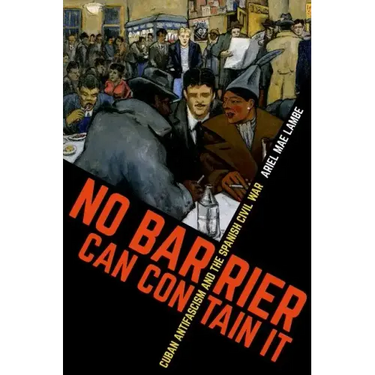 No Barrier Can Contain It: Cuban Antifascism and the Spanish Civil War