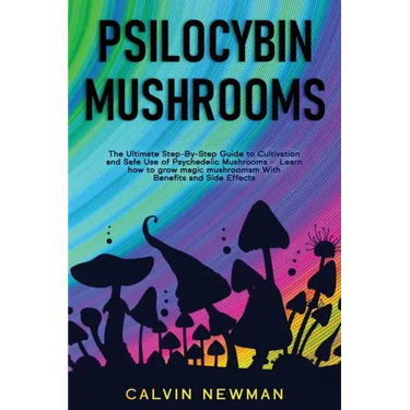 Psilocybin Mushrooms: The Ultimate Step-by-Step Guide to Cultivation and Safe Use of Psychedelic Mushrooms. Learn How to Grow Magic Mushroom