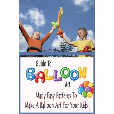 Guide To Balloon Art: Many Easy Patterns To Make A Balloon Art For Your Kids: Gift Ideas for Holiday