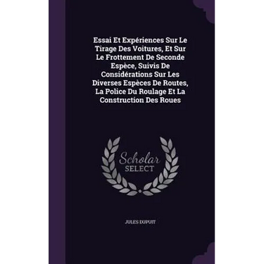 Essai Et Expériences Sur Le Tirage Des Voitures, Et Sur Le Frottement De Seconde Espèce, Suivis De Considérations Sur Les Diverses Espèces De Routes,