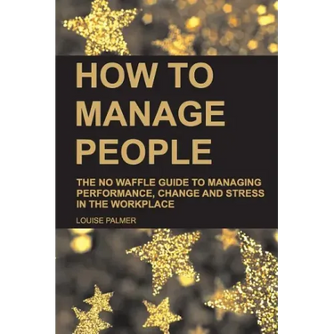 How to Manage People: The No Waffle Guide to Managing Performance, Change and Stress in the Workplace