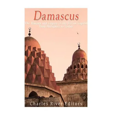 Damascus: The History and Legacy of the Syrian Capital from Antiquity to Today