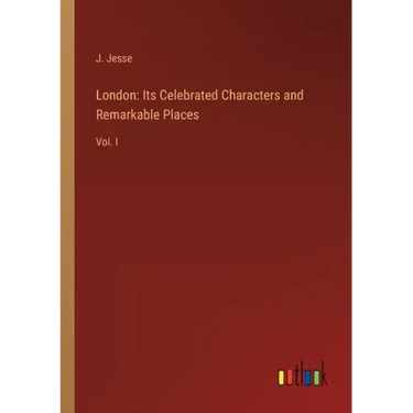 London: Its Celebrated Characters and Remarkable Places: Vol. I