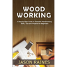 Woodworking: A Step-by-Step Guide to Essential Woodworking Skills, Tips and Projects for Beginners