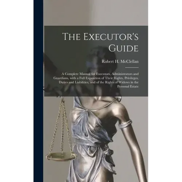 The Executor's Guide: a Complete Manual for Executors, Administrators and Guardians, With a Full Exposition of Their Rights, Privileges, Dut