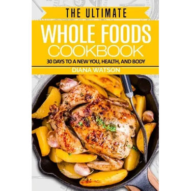 Whole Foods Diet: The Ultimate Whole Foods Cookbook - 30 Days to a New You, Health, and Body