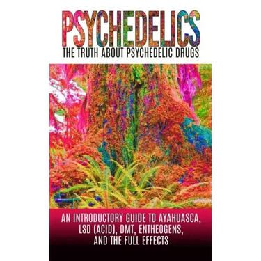 Psychedelics: The Truth About Psychedelic Drugs: An Introductory Guide to Ayahuasca, LSD (Acid), DMT, Entheogens, And The Full Effec