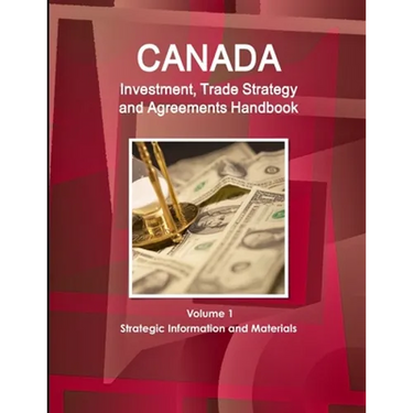 Canada Investment, Trade Strategy and Agreements Handbook Volume 1 Strategic Information and Materials