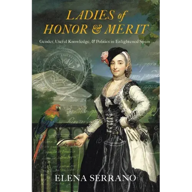 Ladies of Honor and Merit: Gender, Useful Knowledge, and Politics in Enlightened Spain