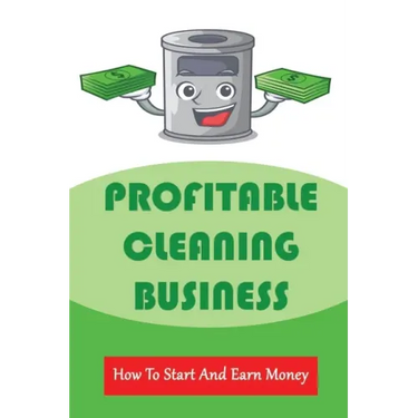Profitable Cleaning Business: How To Start And Earn Money: How To Start A Cleaning Business