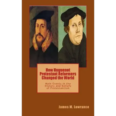 How Huguenot Protestant Reformers Changed the World: Main Events in the History and Beliefs of Protestantism