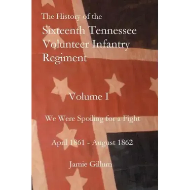 The History of the Sixteenth Tennessee Volunteer Infantry Regiment: We Were Spoiling for a Fight