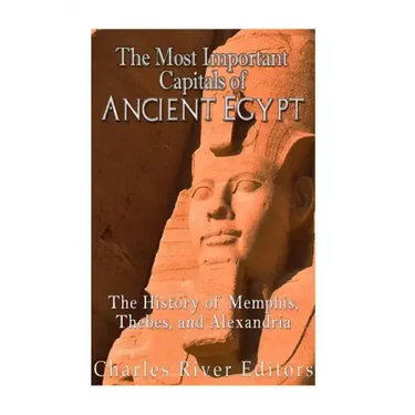 The Most Important Capitals of Ancient Egypt: The History of Memphis, Thebes, and Alexandria