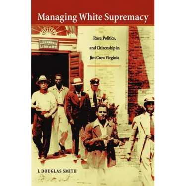 Managing White Supremacy: Race, Politics, and Citizenship in Jim Crow Virginia