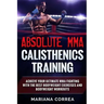 ABSOLUTE MMA CALISTHENICS TRAiNING: ACHIEVE YOUR ULTIMATE MMA FIGHTING WITH The BEST BODYWEIGHT EXERCISES AND BODYWEIGHT WORKOUTS