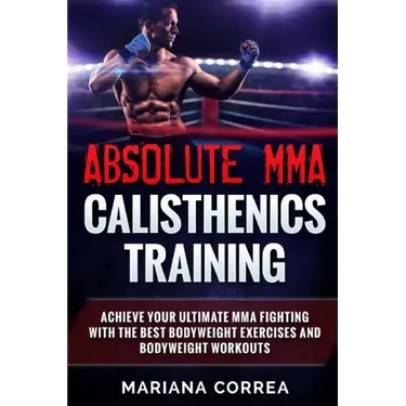 ABSOLUTE MMA CALISTHENICS TRAiNING: ACHIEVE YOUR ULTIMATE MMA FIGHTING WITH The BEST BODYWEIGHT EXERCISES AND BODYWEIGHT WORKOUTS