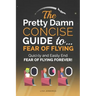 The Pretty Damn Concise Guide To...Fear of Flying: Quickly and Easily End Fear of Flying Forever!