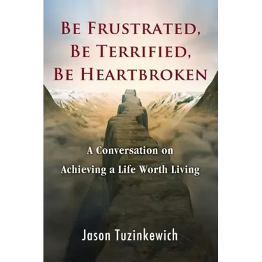 Be Frustrated, Be Terrified, Be Heartbroken: A Conversation on Achieving a Life Worth Living