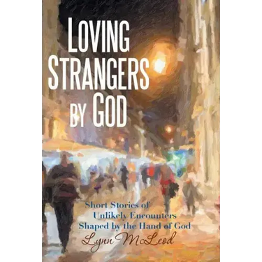 Loving Strangers by God: Short Stories of Unlikely Encounters Shaped by the Hand of God