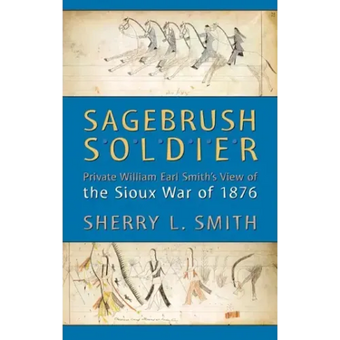 Sagebrush Soldier: Private William Earl Smith's View of the Sioux War of 1876