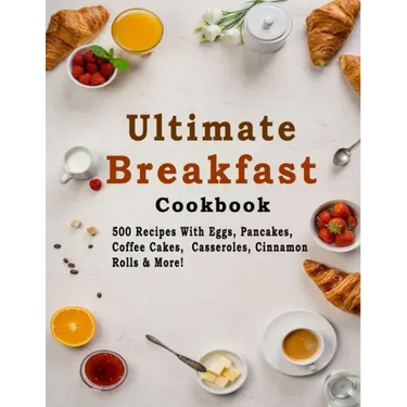 Ultimate Breakfast Cookbook: 500 Recipes With Eggs, Pancakes, Coffee Cakes, Casseroles, Cinnamon Rolls & More!