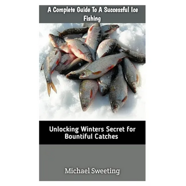 A Complete Guide To A Successful Ice fishing: Unlocking Winters Secret For Bountiful Catches