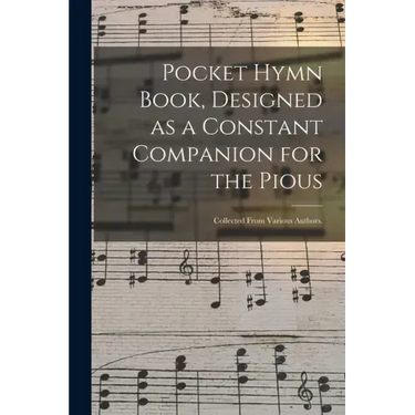 Pocket Hymn Book, Designed as a Constant Companion for the Pious: Collected From Various Authors.