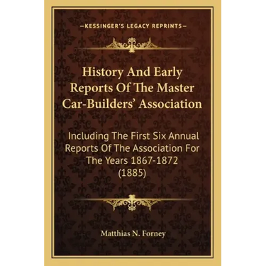 History And Early Reports Of The Master Car-Builders' Association: Including The First Six Annual Reports Of The Association For The Years 1867-1872 (