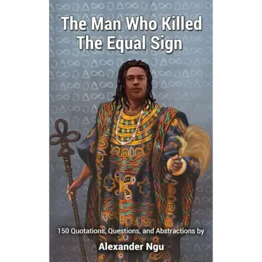 The Man Who Killed The Equal Sign: 150 Quotations, Questions, and Abstractions by Alexander Ngu