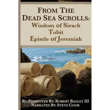 From the Dead Sea Scrolls: The Books of Wisdom of Sirach, Tobit, and Epistle of Jeremiah: Re-Presented by Robert J. Bagley III, MA