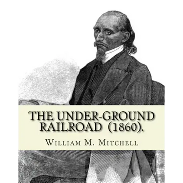 The Under-Ground Railroad (1860). By: William M. Mitchell: William M. Mitchell (c. 1826 - c. 1879) was an American writer, minister and abolitionist w