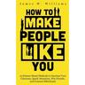 How to Make People Like You: 19 Science-Based Methods to Increase Your Charisma, Spark Attraction, Win Friends, and Connect Effortlessly