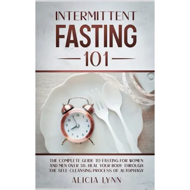 Intermittent Fasting 101: The Complete Guide to Fasting for Women and Men Over 50. Heal Your Body Through the Self-Cleansing Process of Autophag