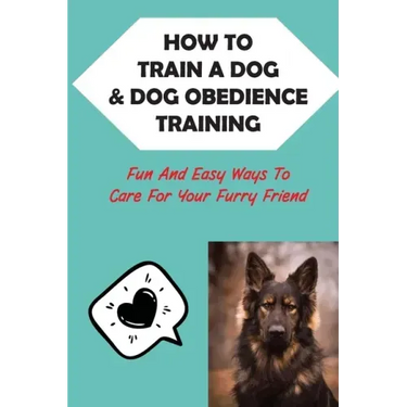 How To Train A Dog & Dog Obedience Training: Fun And Easy Ways To Care For Your Furry Friend: How To Communicate With Your Dog