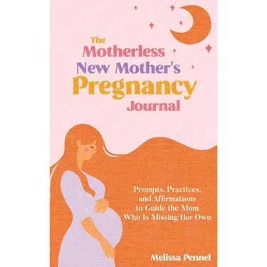 The Motherless New Mother's Pregnancy Journal: Prompts, Practices, and Affirmations to Guide the Mom Who is Missing Her Own