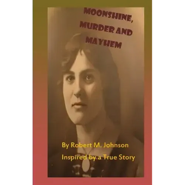 Moonshine, Murder and Mayhem: Inspired by a True Story
