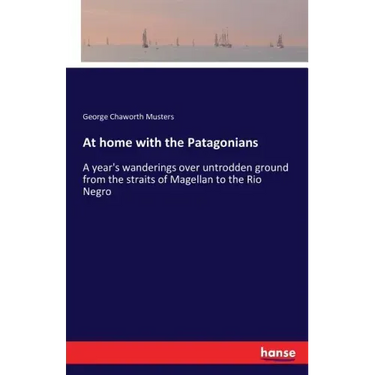 At home with the Patagonians: A year's wanderings over untrodden ground from the straits of Magellan to the Rio Negro