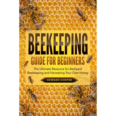 Beekeeping Guide for Beginners: The Ultimate Resource for Backyard Beekeeping and Harvesting Your Own Honey