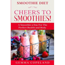 Smoothie Diet: CHEERS TO SMOOTHIES! - A Smoothie A Day For The Perfect Health and Body!