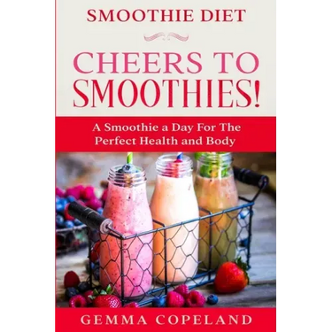 Smoothie Diet: CHEERS TO SMOOTHIES! - A Smoothie A Day For The Perfect Health and Body!