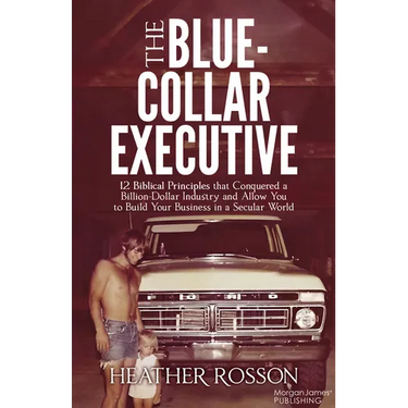 The Blue-Collar Executive: 12 Biblical Principles That Conquered a Billion Dollar Industry and Allow You to Build Your Business in a Secular World