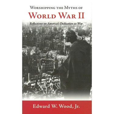 Worshipping the Myths of World War II: Reflections on America's Dedication to War