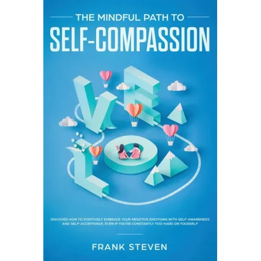 The Mindful Path to Self-Compassion: Discover How to Positively Embrace Your Negative Emotions with Self-Awareness and Self-Acceptance, Even if You're