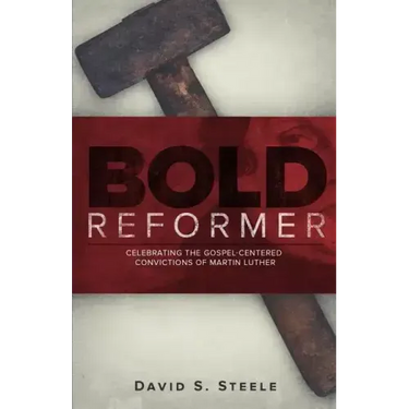 Bold Reformer: Celebrating the Gospel-Centered Convictions of Martin Luther